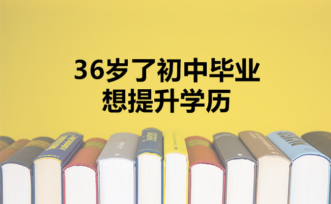 36岁了初中毕业想提升学历