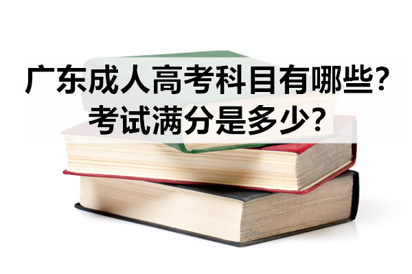 广东成人高考科目有哪些？考试满分是多少？