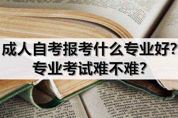 成人自考报考什么专业好？专业考试难不难？