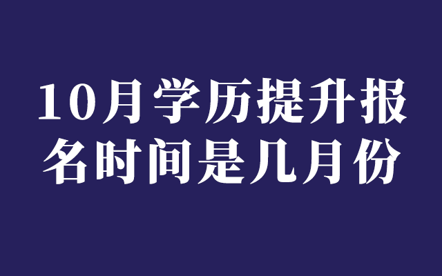 10月学历提升报名时间是几月份？成人学历提升怎么报名？