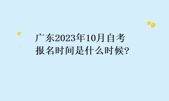 广东2023年10月自考报名时间是什么时候？