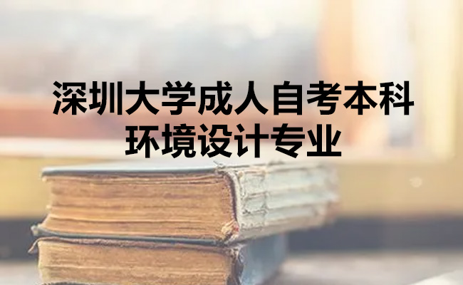 深圳大学成人自考本科有哪些专业？详解环境设计专业