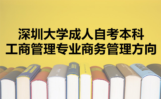 深圳大学成人自考本科有哪些专业？详解工商管理专业商务管理方向