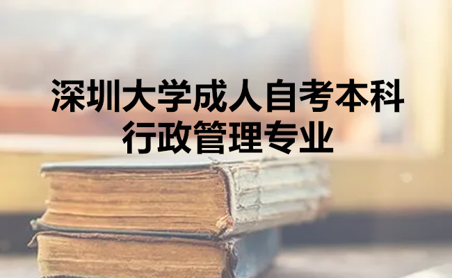 深圳大学成人自考本科有哪些专业？详解行政管理专业