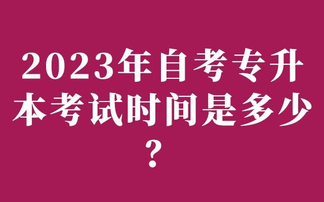 2023年自考专升本考试时间是多少？
