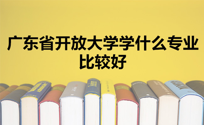 广东省开放大学学什么专业比较好