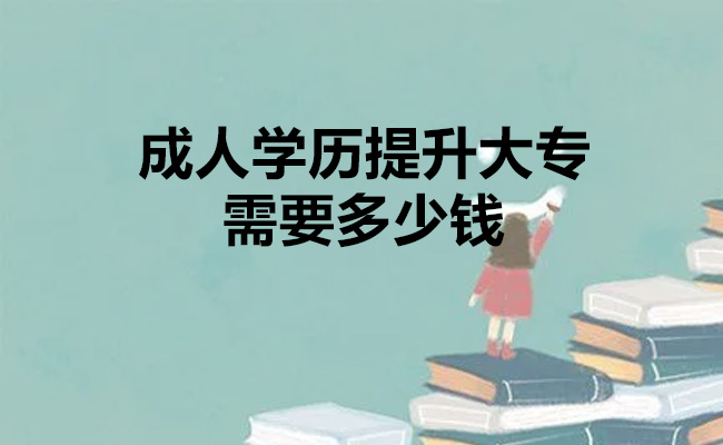 成人学历提升大专需要多少钱