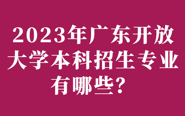 2023年广东开放大学本科招生专业有哪些？