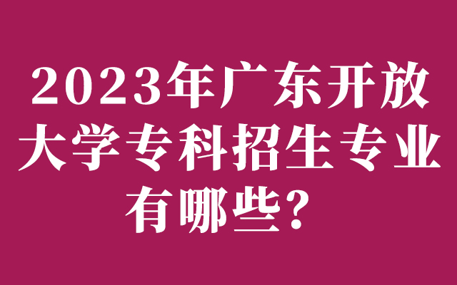 2023年广东开放大学专科招生专业有哪些？