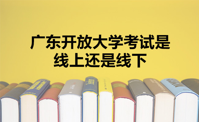 广东开放大学考试是线上还是线下