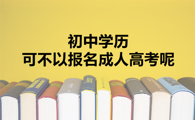 初中学历可不以报名成人高考呢