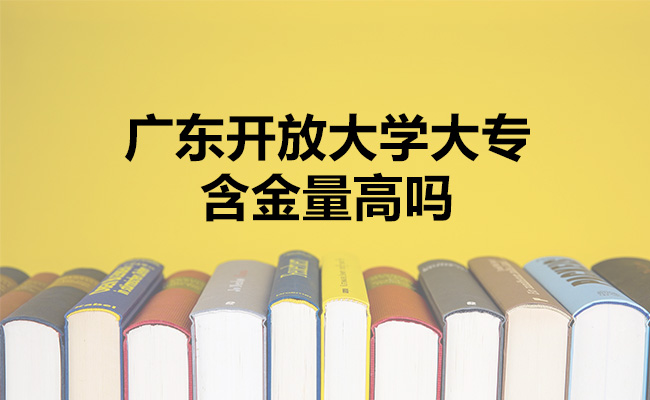 广东开放大学大专含金量高吗