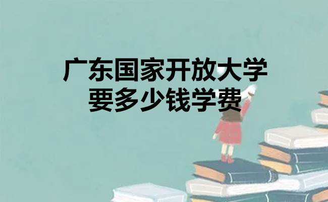 广东国家开放大学要多少钱学费
