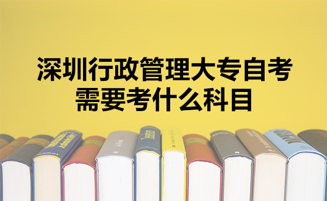 深圳行政管理大专自考需要考什么科目