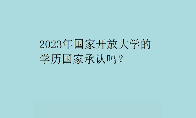 2023年国家开放大学的学历国家承认吗？