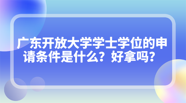 广东开放大学学士学位的申请条件是什么？好拿吗？