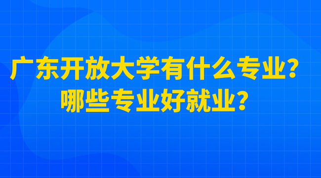 广东开放大学有什么专业？哪些专业好就业？