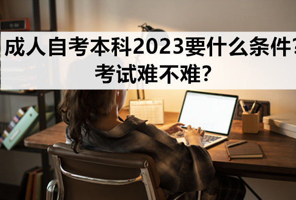 成人自考本科2023要什么条件？考试难不难？